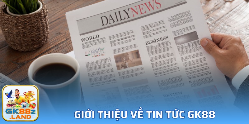 Vài nét cơ bản về chuyên mục tin tức GK88 